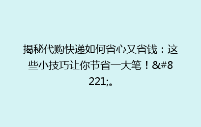 揭秘代购快递如何省心又省钱:这些小技巧让你节省一大笔!”。