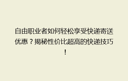 自由职业者如何轻松享受快递寄送优惠？揭秘性价比超高的快递技巧！