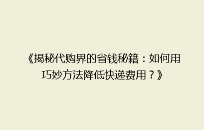 《揭秘代购界的省钱秘籍:如何用巧妙方法降低快递费用?》