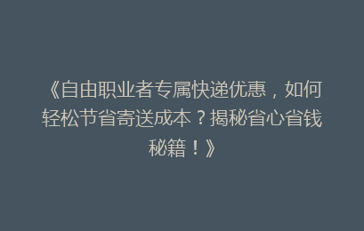 《自由职业者专属快递优惠，如何轻松节省寄送成本？揭秘省心省钱秘籍！》