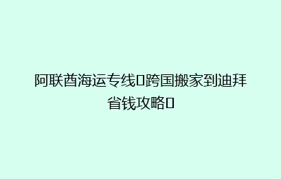 阿联酋海运专线❗跨国搬家到迪拜省钱攻略❗