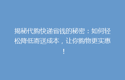 揭秘代购快递省钱的秘密：如何轻松降低寄送成本，让你购物更实惠！