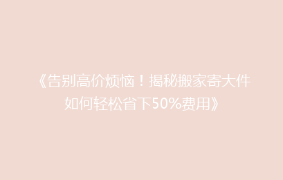 《告别高价烦恼！揭秘搬家寄大件如何轻松省下50%费用》