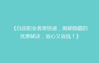 《自由职业者寄快递，揭秘隐藏的优惠秘诀，省心又省钱！》