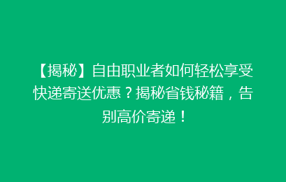 【揭秘】自由职业者如何轻松享受快递寄送优惠？揭秘省钱秘籍，告别高价寄递！