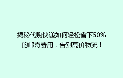 揭秘代购快递如何轻松省下50%的邮寄费用，告别高价物流！