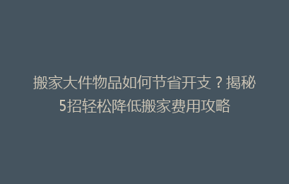 搬家大件物品如何节省开支？揭秘5招轻松降低搬家费用攻略