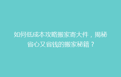 如何低成本攻略搬家寄大件，揭秘省心又省钱的搬家秘籍？