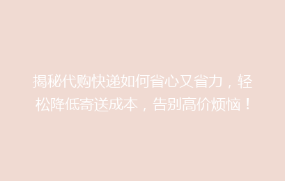 揭秘代购快递如何省心又省力，轻松降低寄送成本，告别高价烦恼！