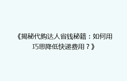 《揭秘代购达人省钱秘籍：如何用巧思降低快递费用？》