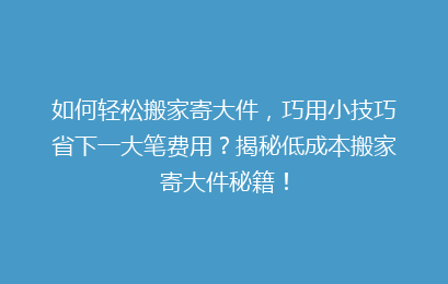 如何轻松搬家寄大件，巧用小技巧省下一大笔费用？揭秘低成本搬家寄大件秘籍！