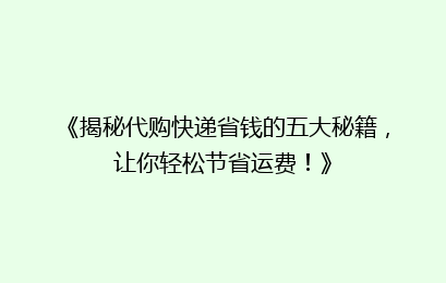 《揭秘代购快递省钱的五大秘籍，让你轻松节省运费！》