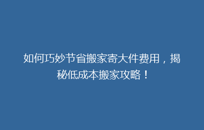 如何巧妙节省搬家寄大件费用，揭秘低成本搬家攻略！