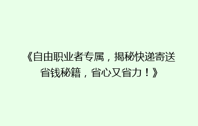 《自由职业者专属，揭秘快递寄送省钱秘籍，省心又省力！》