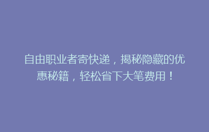 自由职业者寄快递，揭秘隐藏的优惠秘籍，轻松省下大笔费用！