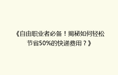 《自由职业者必备！揭秘如何轻松节省50%的快递费用？》