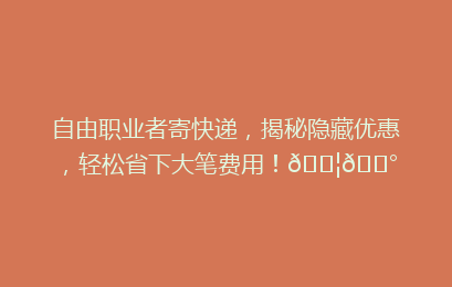 自由职业者寄快递，揭秘隐藏优惠，轻松省下大笔费用！📦💰