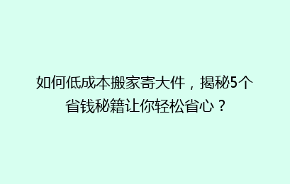 如何低成本搬家寄大件，揭秘5个省钱秘籍让你轻松省心？