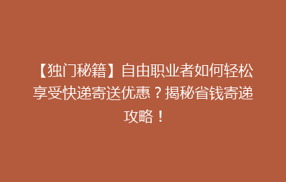 【独门秘籍】自由职业者如何轻松享受快递寄送优惠？揭秘省钱寄递攻略！