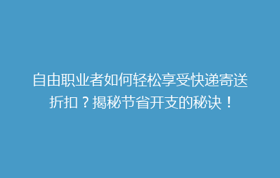 自由职业者如何轻松享受快递寄送折扣？揭秘节省开支的秘诀！