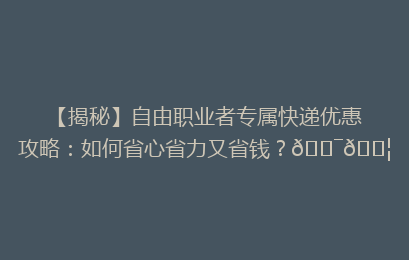 【揭秘】自由职业者专属快递优惠攻略：如何省心省力又省钱？🎯📦