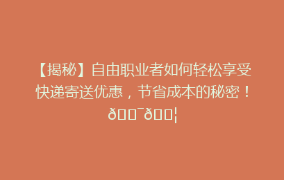 【揭秘】自由职业者如何轻松享受快递寄送优惠，节省成本的秘密！🎯📦