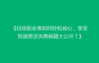 《自由职业者如何轻松省心，享受快递寄送优惠秘籍大公开？》