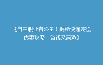《自由职业者必备！揭秘快递寄送优惠攻略，省钱又高效》