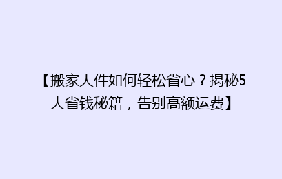 【搬家大件如何轻松省心？揭秘5大省钱秘籍，告别高额运费】