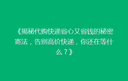 《揭秘代购快递省心又省钱的秘密寄法，告别高价快递，你还在等什么？》