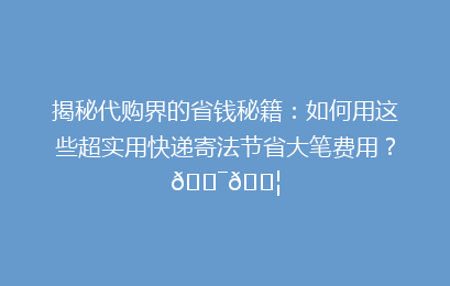 揭秘代购界的省钱秘籍：如何用这些超实用快递寄法节省大笔费用？🎯📦
