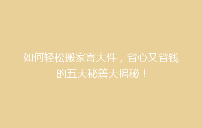 如何轻松搬家寄大件,省心又省钱的五大秘籍大揭秘!