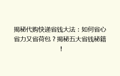 揭秘代购快递省钱大法：如何省心省力又省荷包？揭秘五大省钱秘籍！