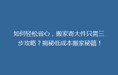 如何轻松省心,搬家寄大件只需三步攻略?揭秘低成本搬家秘籍!