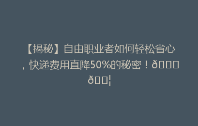 【揭秘】自由职业者如何轻松省心，快递费用直降50%的秘密！🚀📦