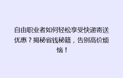 自由职业者如何轻松享受快递寄送优惠？揭秘省钱秘籍，告别高价烦恼！