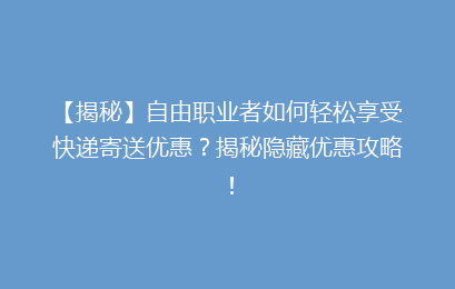 【揭秘】自由职业者如何轻松享受快递寄送优惠？揭秘隐藏优惠攻略！
