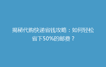 揭秘代购快递省钱攻略：如何轻松省下50%的邮费？