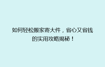 如何轻松搬家寄大件，省心又省钱的实用攻略揭秘！