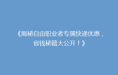 《揭秘自由职业者专属快递优惠，省钱秘籍大公开！》