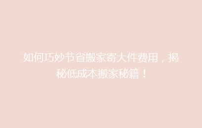 如何巧妙节省搬家寄大件费用，揭秘低成本搬家秘籍！