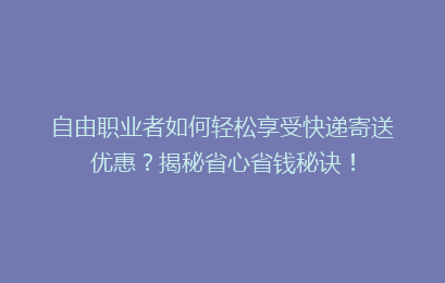 自由职业者如何轻松享受快递寄送优惠？揭秘省心省钱秘诀！