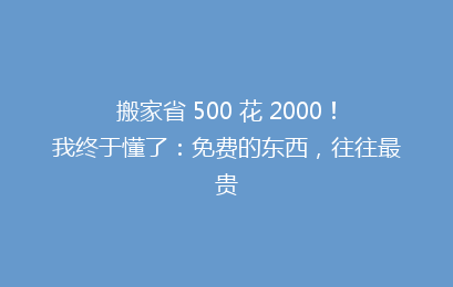 搬家省 500 花 2000！我终于懂了：免费的东西，往往最贵