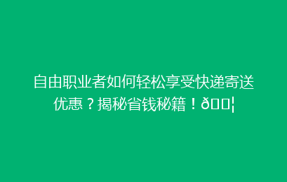 自由职业者如何轻松享受快递寄送优惠？揭秘省钱秘籍！📦