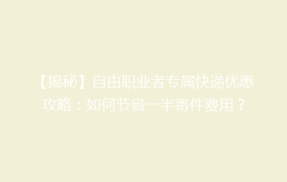【揭秘】自由职业者专属快递优惠攻略：如何节省一半寄件费用？
