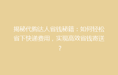 揭秘代购达人省钱秘籍：如何轻松省下快递费用，实现高效省钱寄送？