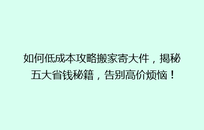 如何低成本攻略搬家寄大件，揭秘五大省钱秘籍，告别高价烦恼！
