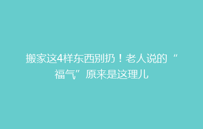 搬家这4样东西别扔!老人说的“福气”原来是这理儿