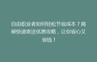自由职业者如何轻松节省成本？揭秘快递寄送优惠攻略，让你省心又省钱！