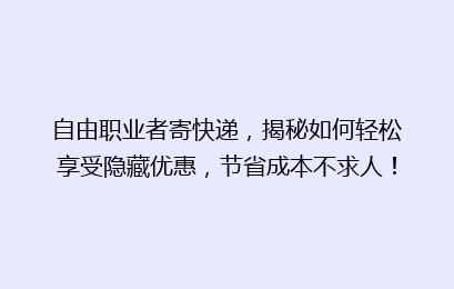 自由职业者寄快递,揭秘如何轻松享受隐藏优惠,节省成本不求人!